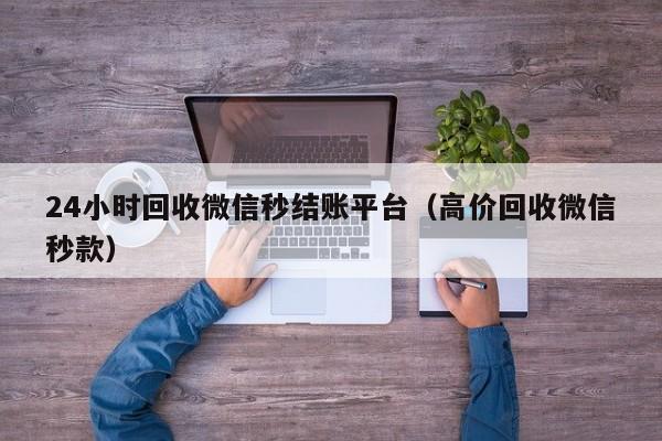 24小时回收微信秒结账平台（高价回收微信秒款）