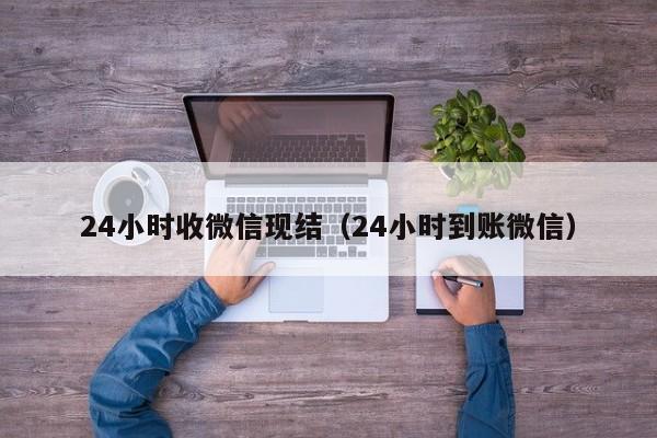 24小时收微信现结（24小时到账微信）