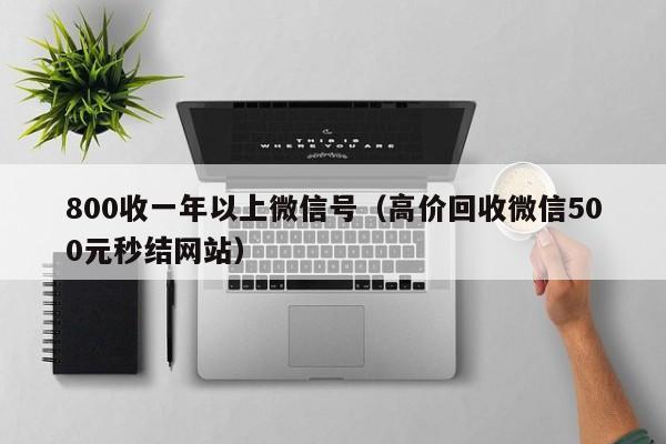 800收一年以上微信号（高价回收微信500元秒结网站）
