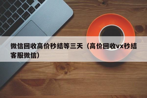 微信回收高价秒结等三天（高价回收vx秒结客服微信）