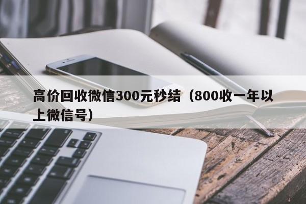 高价回收微信300元秒结（800收一年以上微信号）