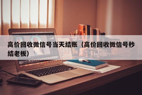 高价回收微信号当天结账（高价回收微信号秒结老板）