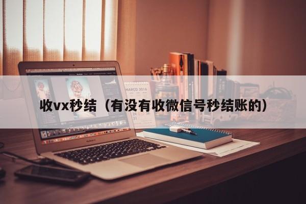 收vx秒结（有没有收微信号秒结账的）