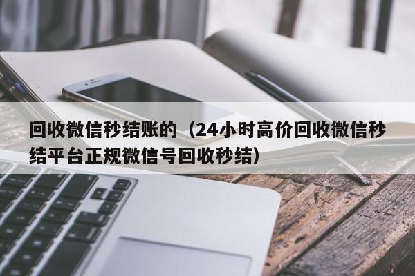 回收微信秒结账的（24小时高价回收微信秒结平台正规微信号回收秒结）