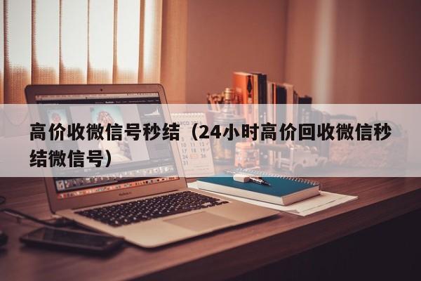 高价收微信号秒结（24小时高价回收微信秒结微信号）