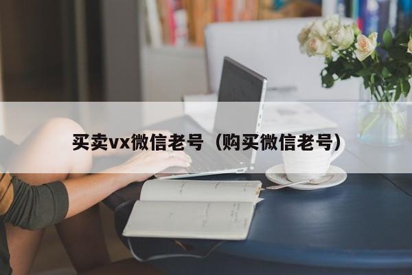 买卖vx微信老号（购买微信老号）