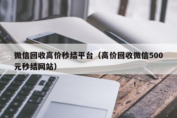 微信回收高价秒结平台（高价回收微信500元秒结网站）