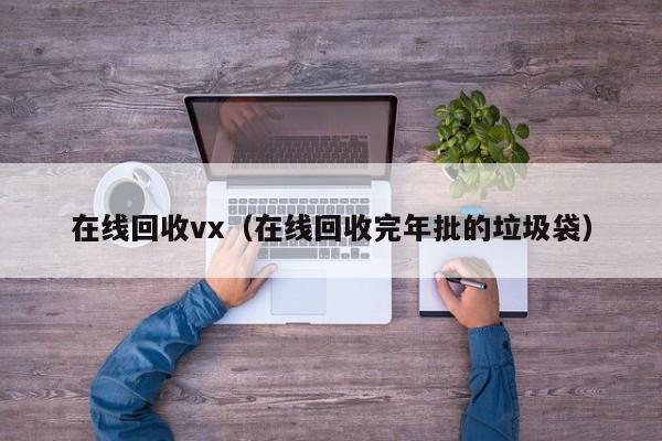 在线回收vx（在线回收完年批的垃圾袋）