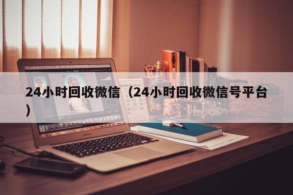 24小时回收微信（24小时回收微信号平台）