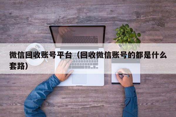 微信回收账号平台（回收微信账号的都是什么套路）