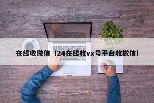 在线收微信（24在线收vx号平台收微信）