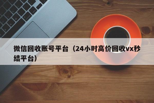 微信回收账号平台（24小时高价回收vx秒结平台）