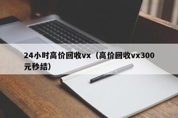 24小时高价回收vx（高价回收vx300元秒结）