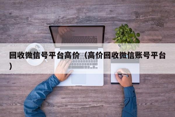 回收微信号平台高价（高价回收微信账号平台）