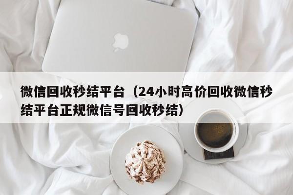 微信回收秒结平台（24小时高价回收微信秒结平台正规微信号回收秒结）