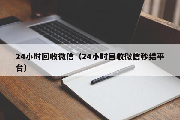 24小时回收微信（24小时回收微信秒结平台）