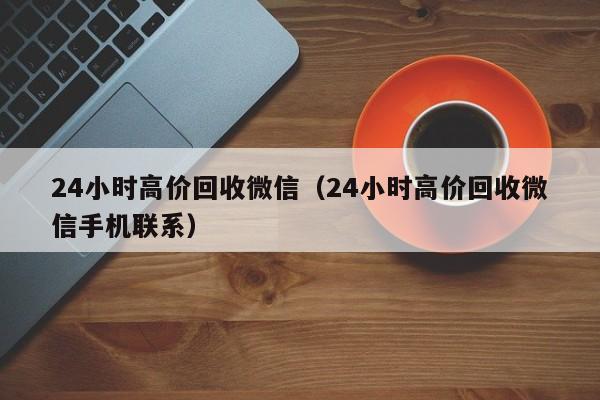 24小时高价回收微信（24小时高价回收微信手机联系）