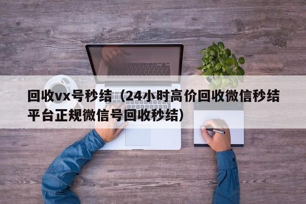 回收vx号秒结（24小时高价回收微信秒结平台正规微信号回收秒结）