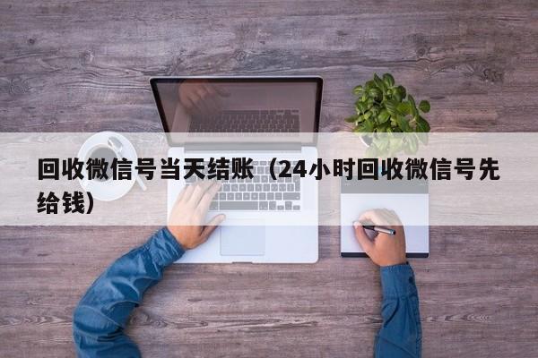 回收微信号当天结账（24小时回收微信号先给钱）