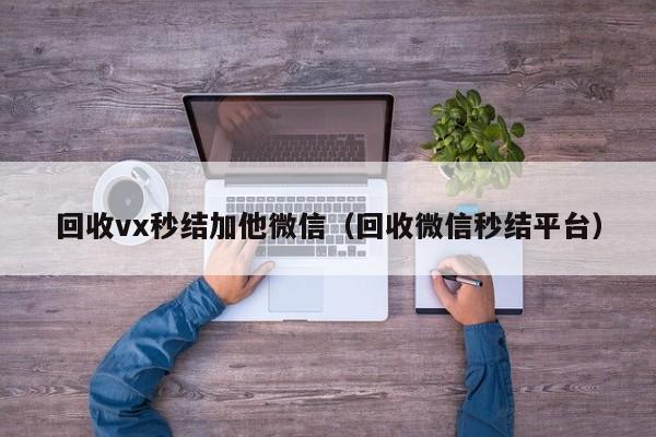 回收vx秒结加他微信（回收微信秒结平台）