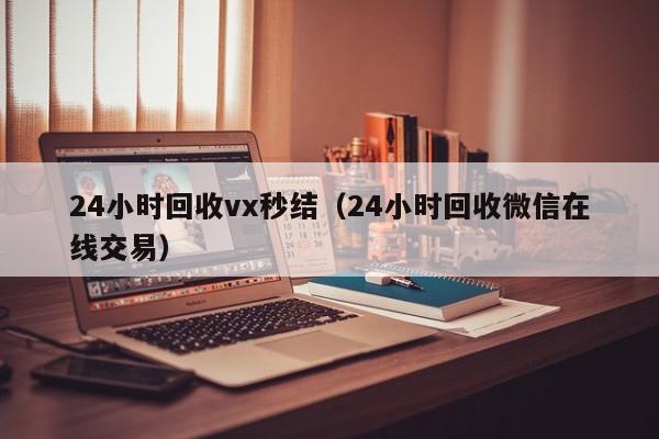 24小时回收vx秒结（24小时回收微信在线交易）
