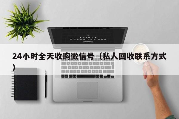 24小时全天收购微信号（私人回收联系方式）
