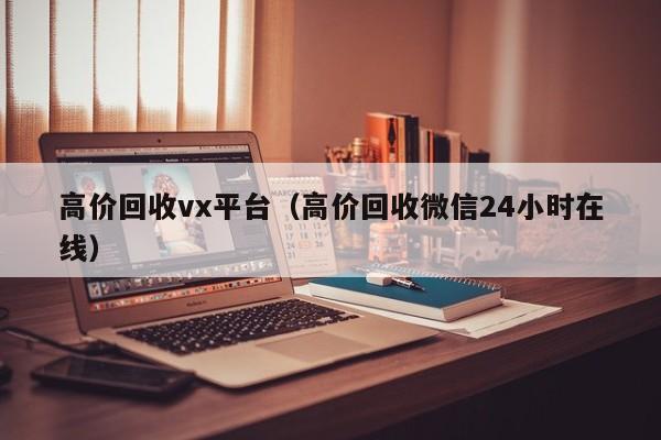 高价回收vx平台（高价回收微信24小时在线）