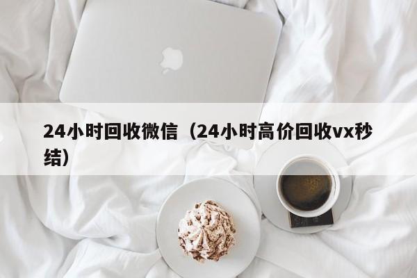 24小时回收微信（24小时高价回收vx秒结）