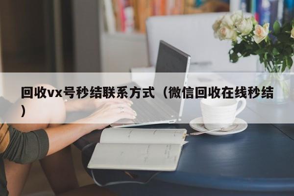 回收vx号秒结联系方式（微信回收在线秒结）