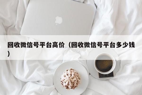 回收微信号平台高价（回收微信号平台多少钱）