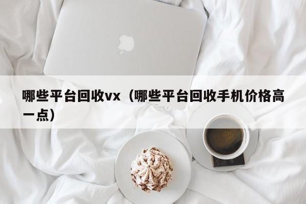 哪些平台回收vx（哪些平台回收手机价格高一点）