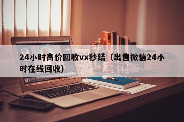 24小时高价回收vx秒结（出售微信24小时在线回收）