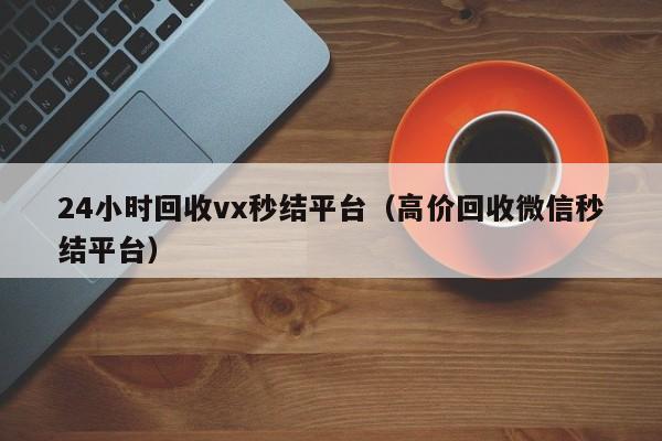24小时回收vx秒结平台（高价回收微信秒结平台）