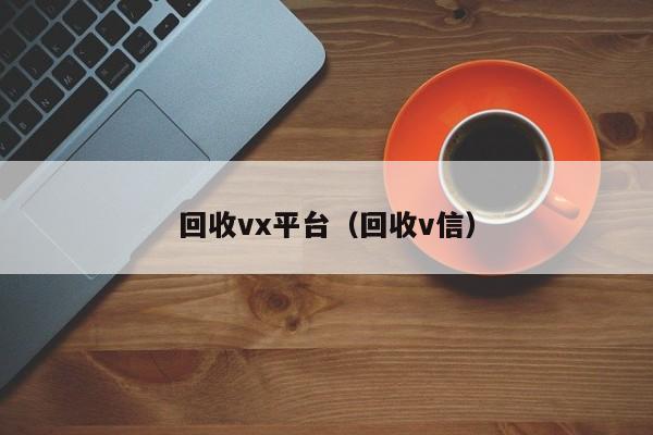 回收vx平台（回收v信）