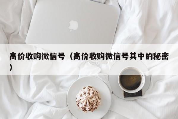高价收购微信号（高价收购微信号其中的秘密）
