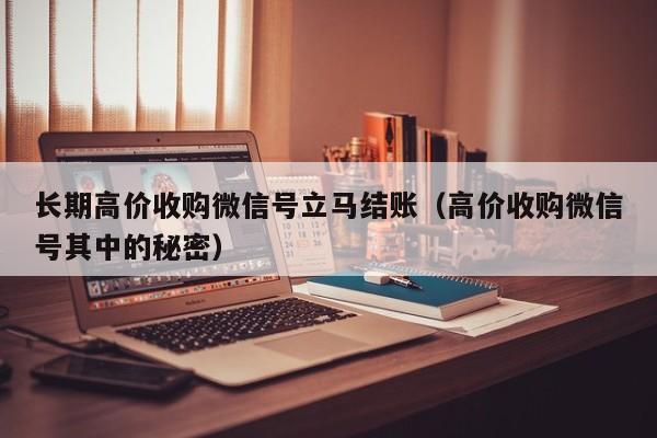 长期高价收购微信号立马结账（高价收购微信号其中的秘密）