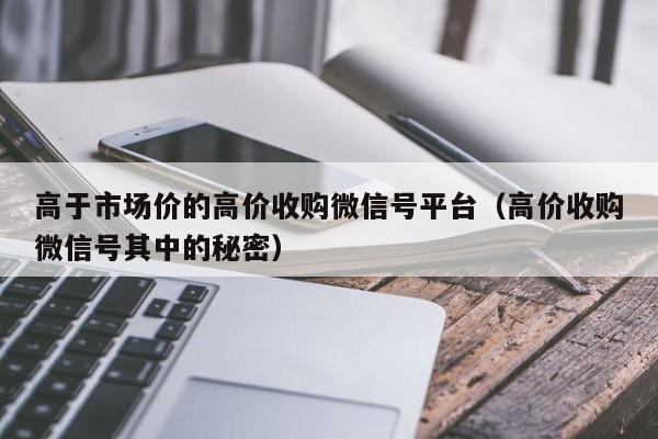 高于市场价的高价收购微信号平台（高价收购微信号其中的秘密）
