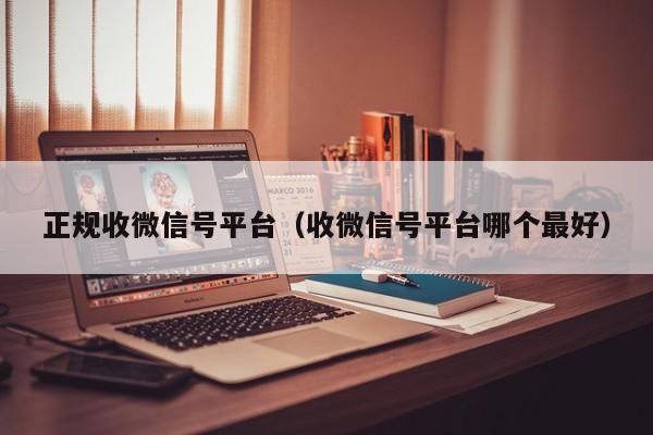 正规收微信号平台（收微信号平台哪个最好）