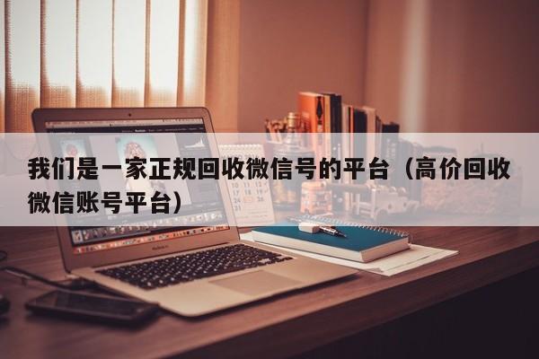 我们是一家正规回收微信号的平台（高价回收微信账号平台）
