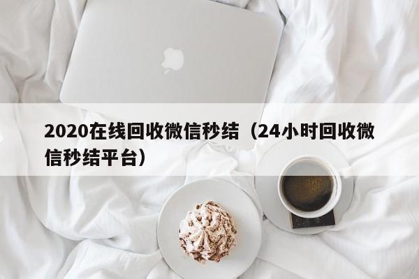 2020在线回收微信秒结（24小时回收微信秒结平台）