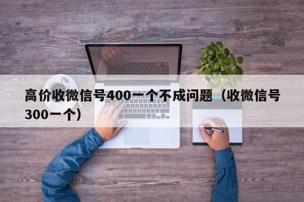 高价收微信号400一个不成问题（收微信号300一个）