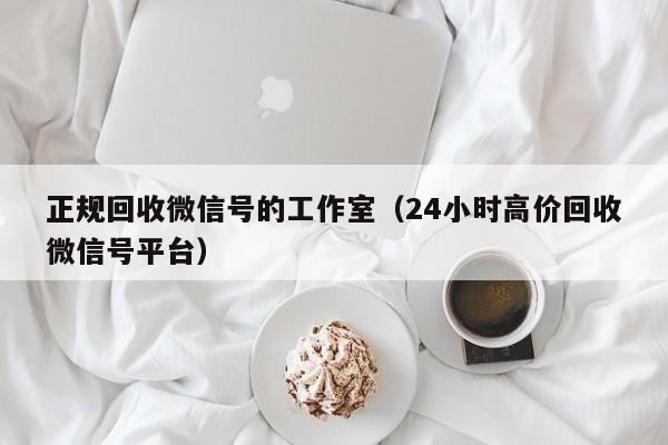 正规回收微信号的工作室（24小时高价回收微信号平台）