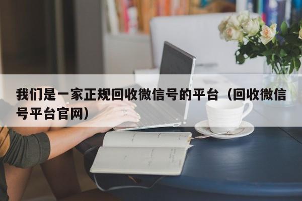 我们是一家正规回收微信号的平台（回收微信号平台官网）