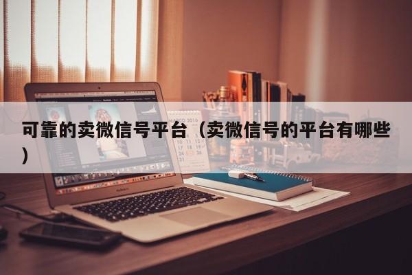 可靠的卖微信号平台（卖微信号的平台有哪些）