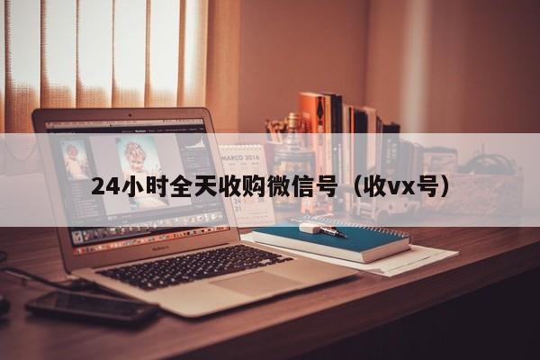 24小时全天收购微信号（收vx号）