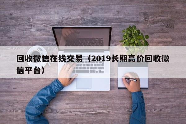 回收微信在线交易（2019长期高价回收微信平台）