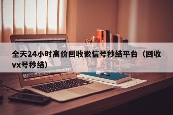 全天24小时高价回收微信号秒结平台（回收vx号秒结）
