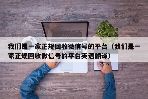 我们是一家正规回收微信号的平台（我们是一家正规回收微信号的平台英语翻译）