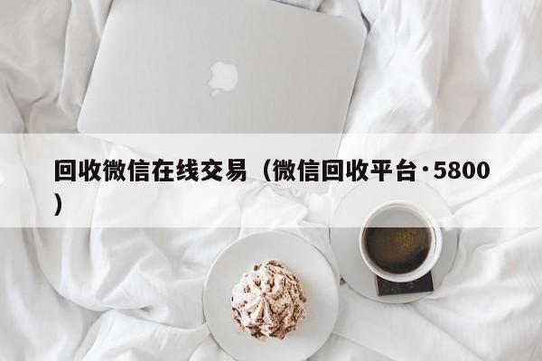 回收微信在线交易（微信回收平台·5800）