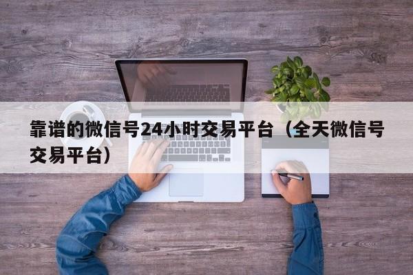 靠谱的微信号24小时交易平台（全天微信号交易平台）